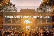 传播学和心理学考研分数线_深圳大学2020年分数线