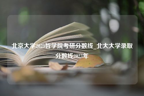 北京大学2023哲学院考研分数线_北大大学录取分数线2023年