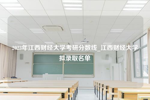 2023年江西财经大学考研分数线_江西财经大学拟录取名单