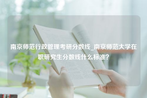 南京师范行政管理考研分数线_南京师范大学在职研究生分数线什么标准？