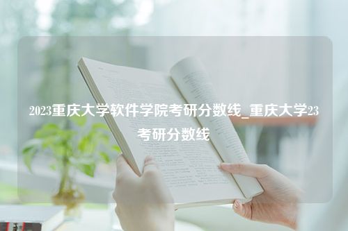 2023重庆大学软件学院考研分数线_重庆大学23考研分数线
