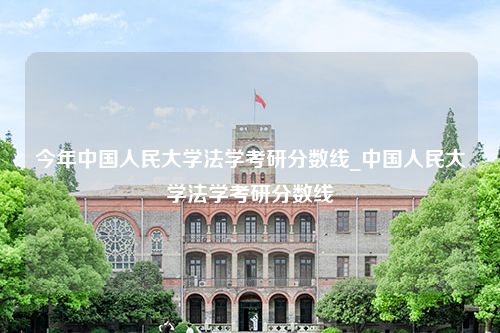 今年中国人民大学法学考研分数线_中国人民大学法学考研分数线