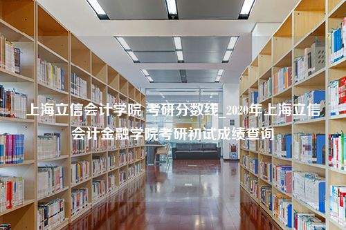 上海立信会计学院 考研分数线_2020年上海立信会计金融学院考研初试成绩查询