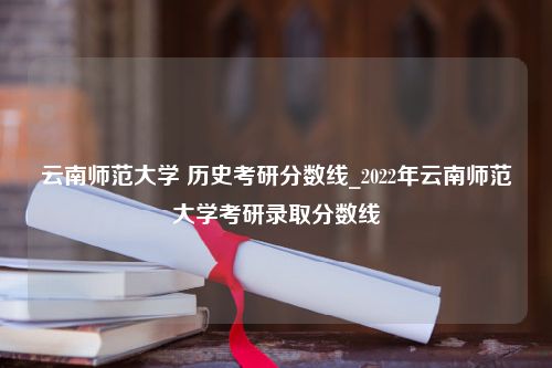 云南师范大学 历史考研分数线_2022年云南师范大学考研录取分数线